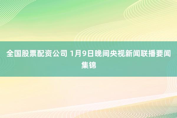 全国股票配资公司 1月9日晚间央视新闻联播要闻集锦