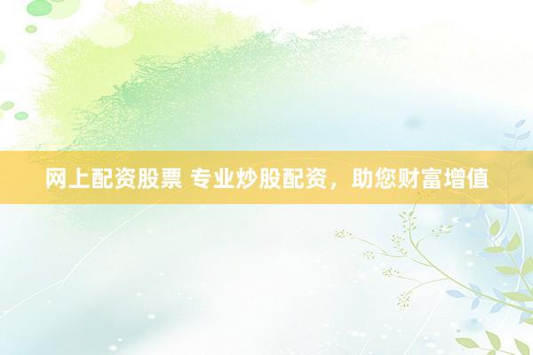 网上配资股票 专业炒股配资，助您财富增值