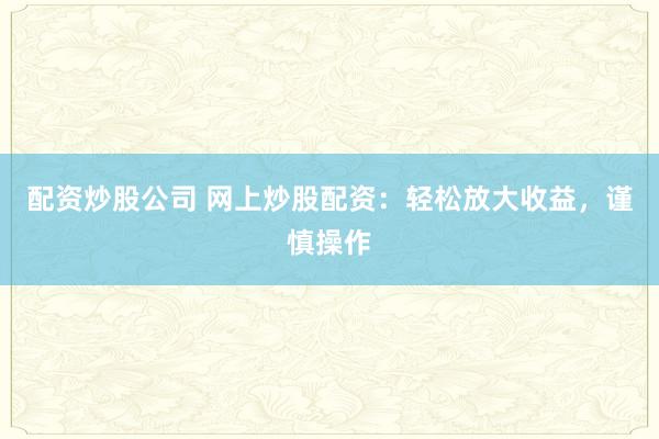 配资炒股公司 网上炒股配资：轻松放大收益，谨慎操作