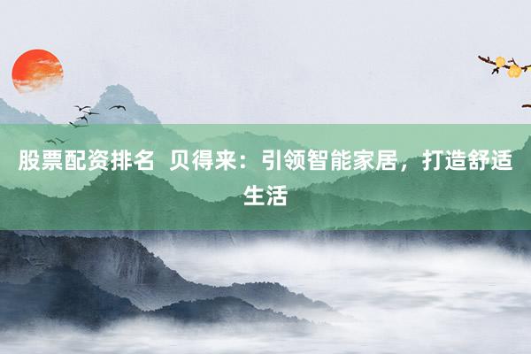 股票配资排名  贝得来：引领智能家居，打造舒适生活