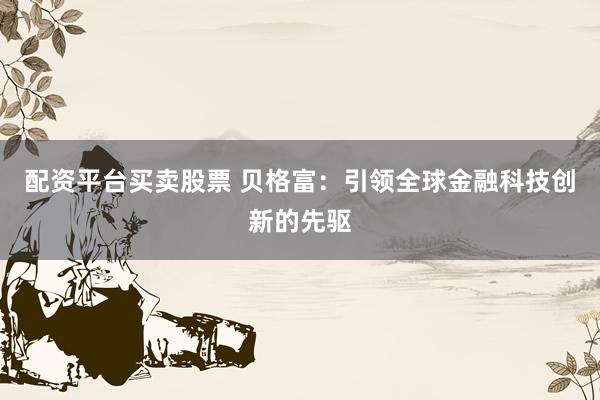 配资平台买卖股票 贝格富：引领全球金融科技创新的先驱