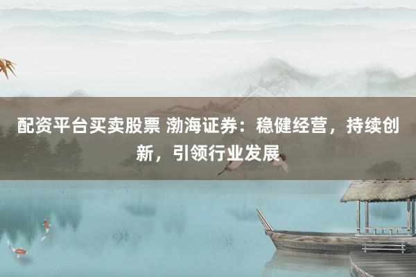 配资平台买卖股票 渤海证券：稳健经营，持续创新，引领行业发展