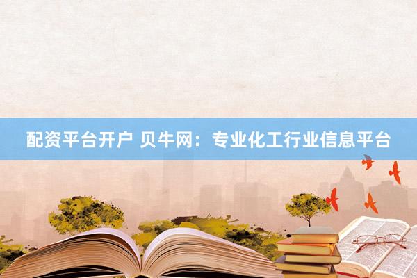 配资平台开户 贝牛网：专业化工行业信息平台