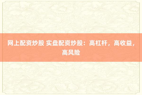 网上配资炒股 实盘配资炒股：高杠杆，高收益，高风险