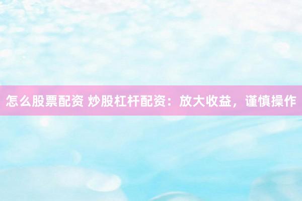 怎么股票配资 炒股杠杆配资：放大收益，谨慎操作