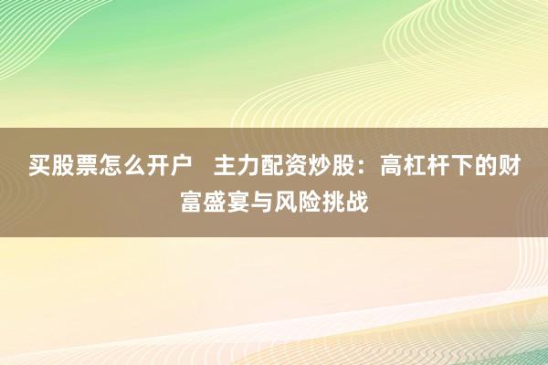 买股票怎么开户   主力配资炒股：高杠杆下的财富盛宴与风险挑战