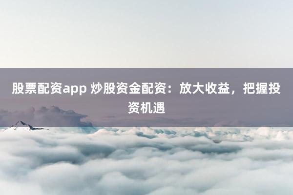 股票配资app 炒股资金配资：放大收益，把握投资机遇