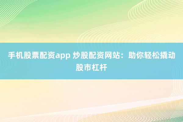 手机股票配资app 炒股配资网站：助你轻松撬动股市杠杆