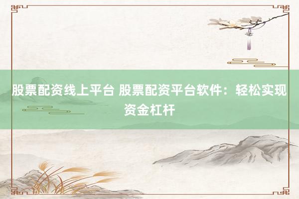 股票配资线上平台 股票配资平台软件：轻松实现资金杠杆