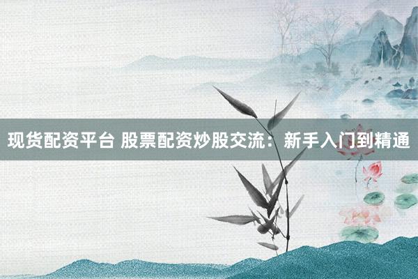 现货配资平台 股票配资炒股交流：新手入门到精通