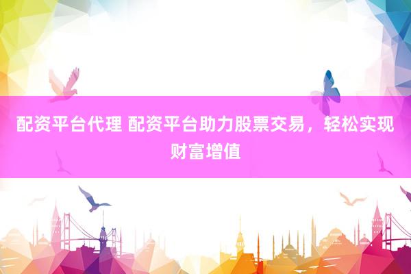 配资平台代理 配资平台助力股票交易，轻松实现财富增值