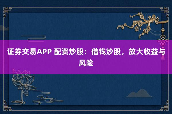 证券交易APP 配资炒股：借钱炒股，放大收益与风险