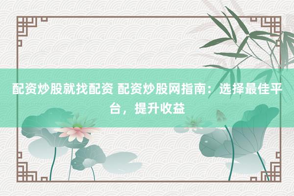 配资炒股就找配资 配资炒股网指南：选择最佳平台，提升收益