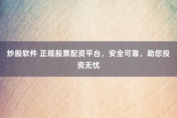 炒股软件 正规股票配资平台，安全可靠，助您投资无忧