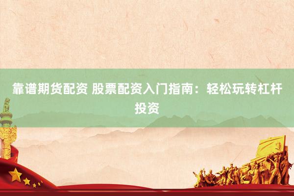 靠谱期货配资 股票配资入门指南：轻松玩转杠杆投资