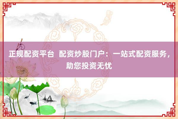正规配资平台  配资炒股门户：一站式配资服务，助您投资无忧