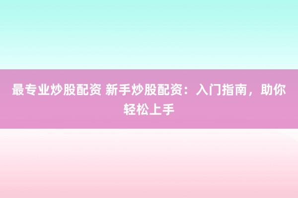 最专业炒股配资 新手炒股配资：入门指南，助你轻松上手
