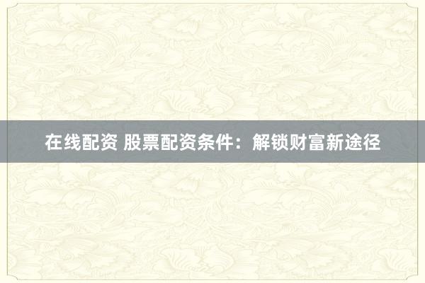 在线配资 股票配资条件：解锁财富新途径