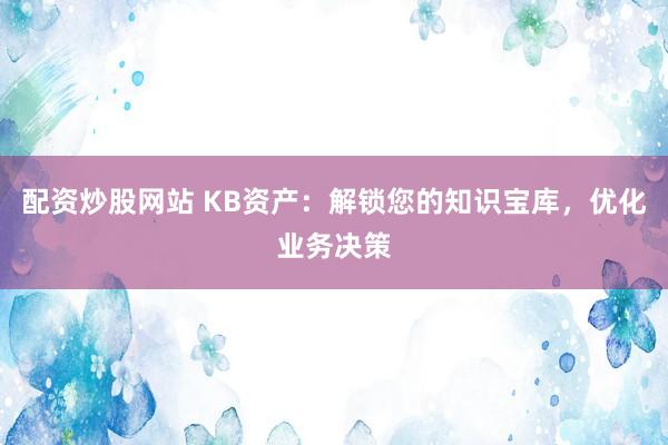 配资炒股网站 KB资产：解锁您的知识宝库，优化业务决策
