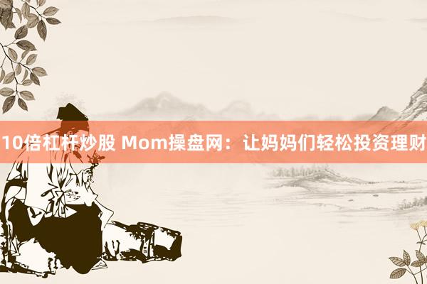 10倍杠杆炒股 Mom操盘网：让妈妈们轻松投资理财