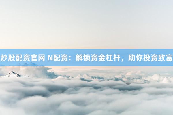 炒股配资官网 N配资：解锁资金杠杆，助你投资致富