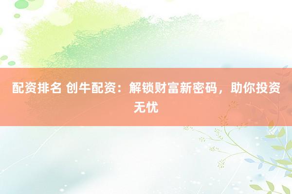 配资排名 创牛配资：解锁财富新密码，助你投资无忧