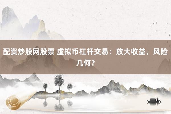 配资炒股网股票 虚拟币杠杆交易：放大收益，风险几何？