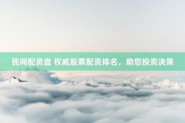 民间配资盘 权威股票配资排名，助您投资决策