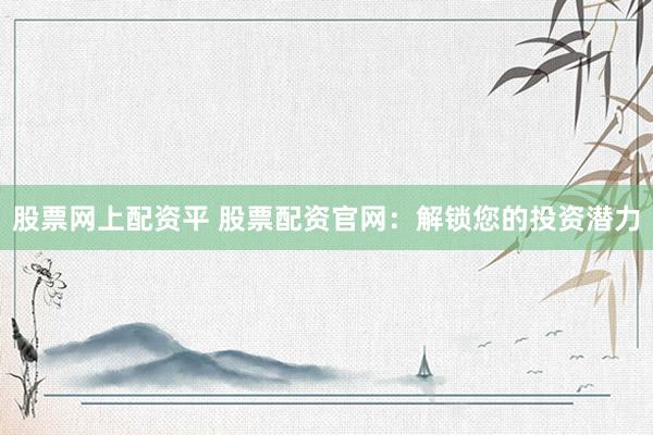 股票网上配资平 股票配资官网：解锁您的投资潜力