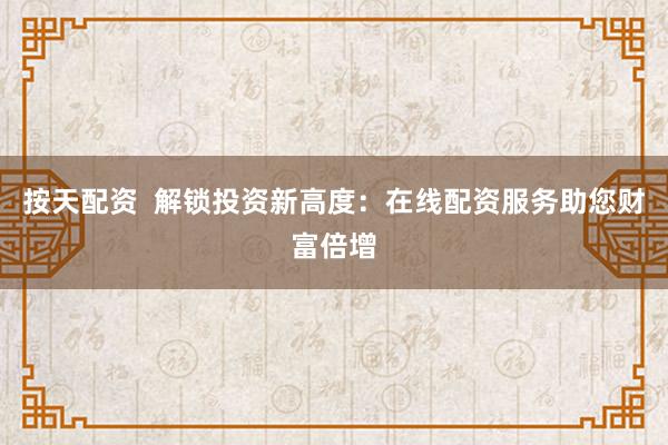 按天配资  解锁投资新高度：在线配资服务助您财富倍增