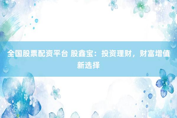 全国股票配资平台 股鑫宝：投资理财，财富增值新选择
