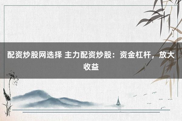配资炒股网选择 主力配资炒股：资金杠杆，放大收益