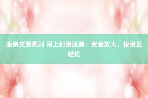 股票交易规则 网上配资股票：资金放大，投资更轻松
