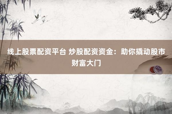 线上股票配资平台 炒股配资资金：助你撬动股市财富大门