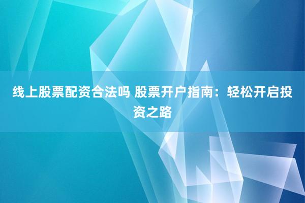 线上股票配资合法吗 股票开户指南：轻松开启投资之路