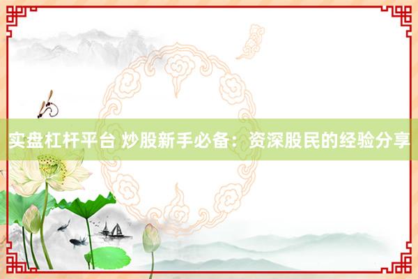 实盘杠杆平台 炒股新手必备：资深股民的经验分享