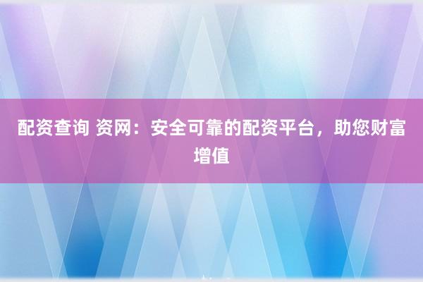 配资查询 资网：安全可靠的配资平台，助您财富增值