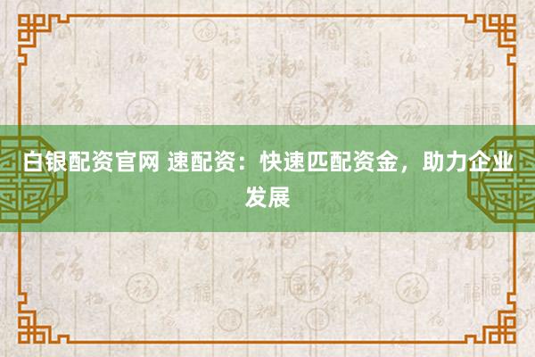 白银配资官网 速配资：快速匹配资金，助力企业发展