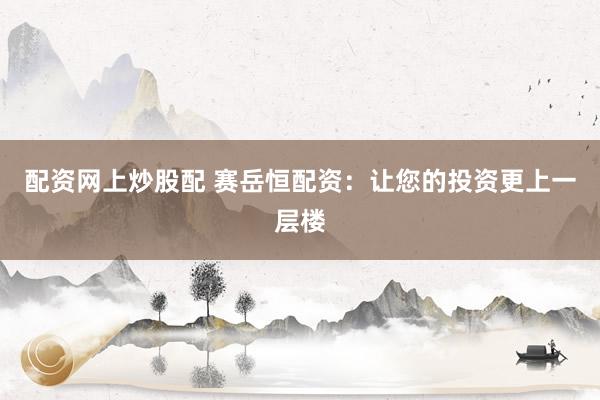 配资网上炒股配 赛岳恒配资：让您的投资更上一层楼