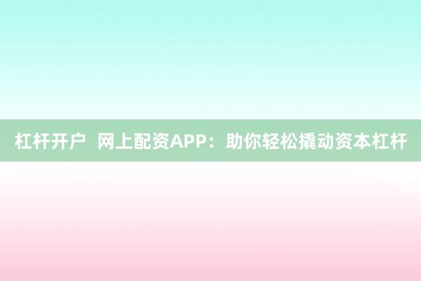 杠杆开户  网上配资APP：助你轻松撬动资本杠杆