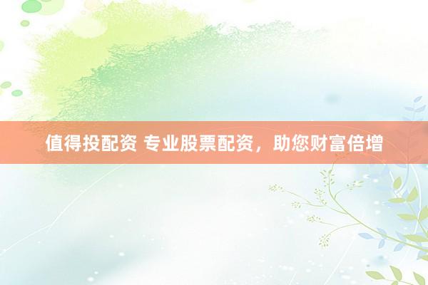 值得投配资 专业股票配资，助您财富倍增