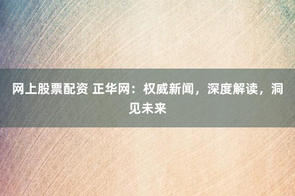 网上股票配资 正华网：权威新闻，深度解读，洞见未来