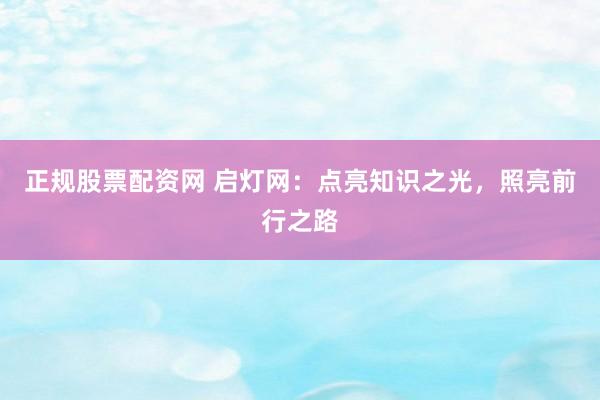 正规股票配资网 启灯网：点亮知识之光，照亮前行之路