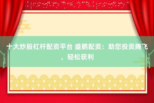 十大炒股杠杆配资平台 盛鹏配资：助您投资腾飞，轻松获利