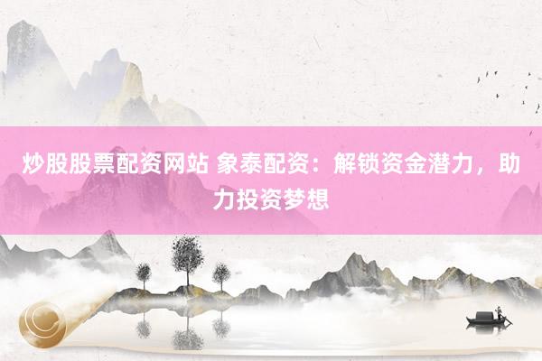 炒股股票配资网站 象泰配资：解锁资金潜力，助力投资梦想