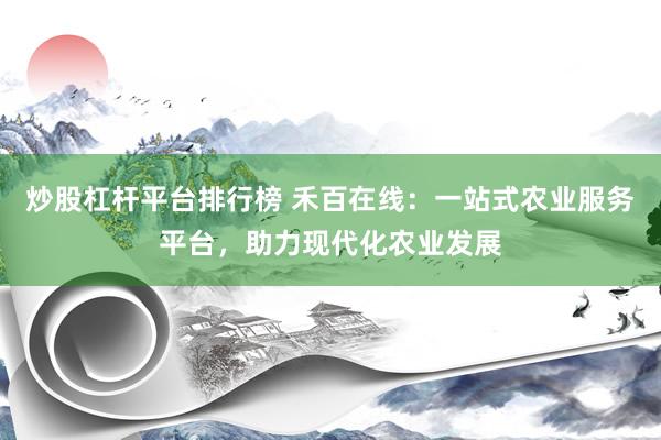 炒股杠杆平台排行榜 禾百在线：一站式农业服务平台，助力现代化农业发展