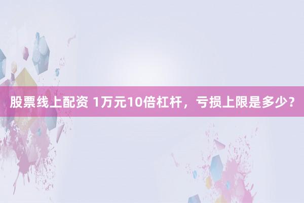 股票线上配资 1万元10倍杠杆，亏损上限是多少？