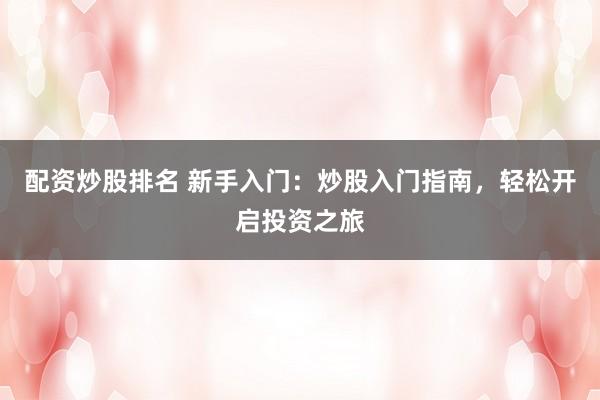 配资炒股排名 新手入门：炒股入门指南，轻松开启投资之旅