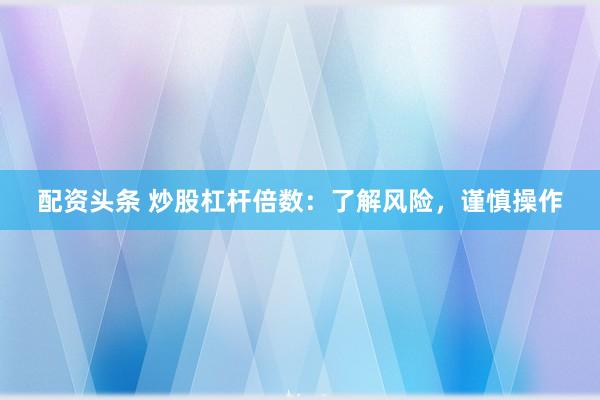配资头条 炒股杠杆倍数：了解风险，谨慎操作