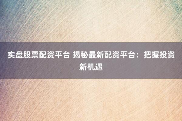 实盘股票配资平台 揭秘最新配资平台：把握投资新机遇